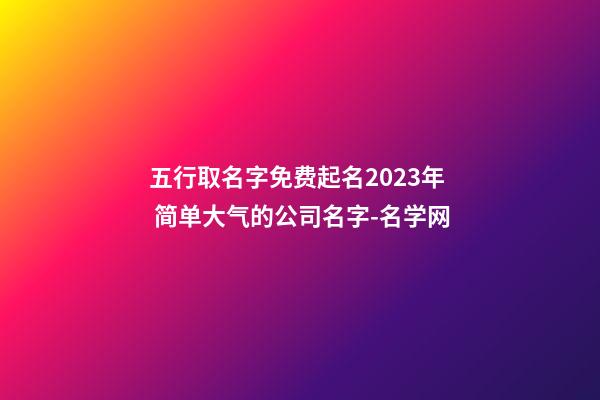 五行取名字免费起名2023年 简单大气的公司名字-名学网-第1张-公司起名-玄机派